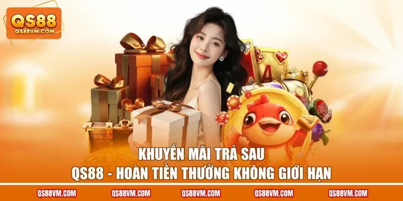 Khuyến Mãi Trả Sau QS88 - Hoàn Tiền Thưởng Không Giới Hạn